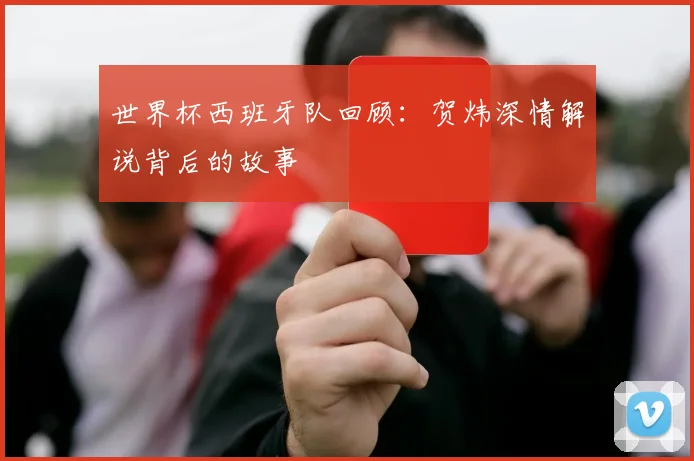 世界杯西班牙队回顾：贺炜深情解说背后的故事