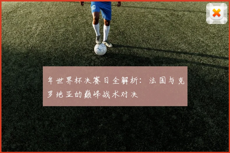 年世界杯决赛日全解析：法国与克罗地亚的巅峰战术对决
