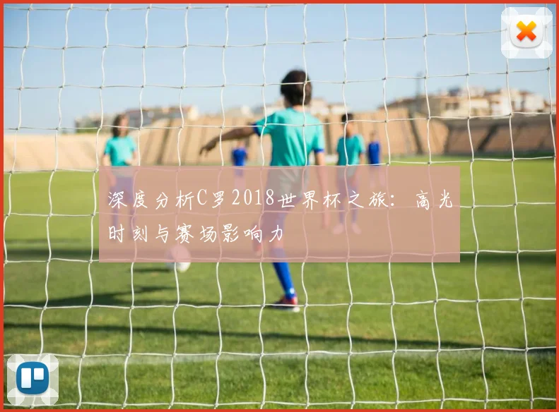 深度分析C罗2018世界杯之旅：高光时刻与赛场影响力