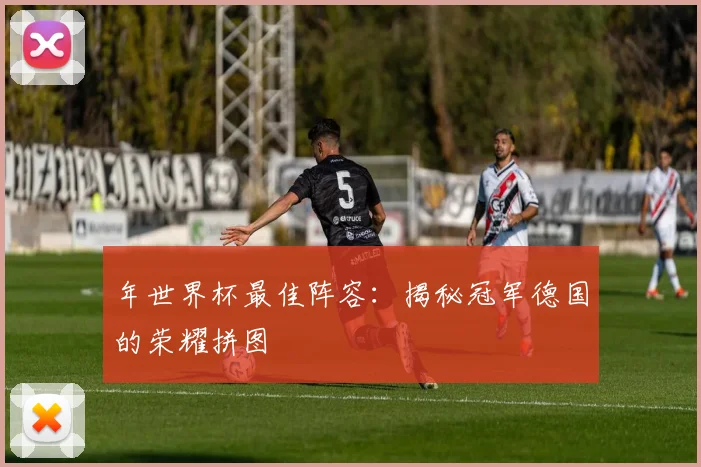 年世界杯最佳阵容：揭秘冠军德国的荣耀拼图