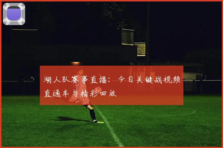 湖人队赛事直播：今日关键战视频直通车与精彩回放