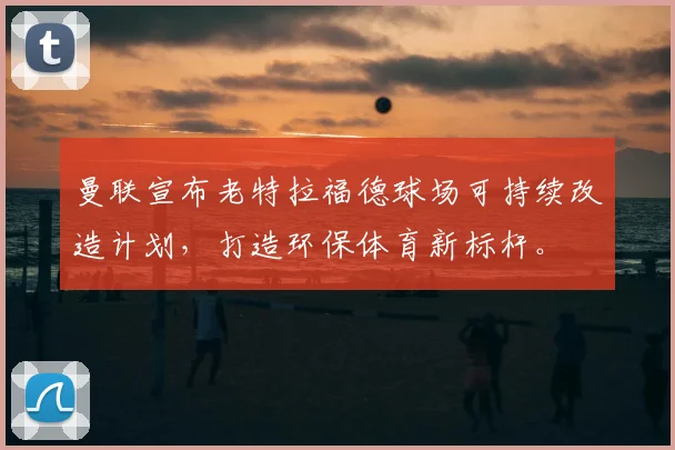 曼联宣布老特拉福德球场可持续改造计划，打造环保体育新标杆。