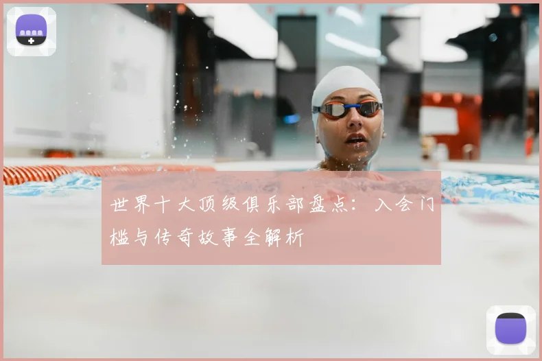 世界十大顶级俱乐部盘点：入会门槛与传奇故事全解析