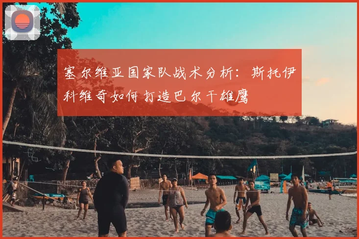 塞尔维亚国家队战术分析：斯托伊科维奇如何打造巴尔干雄鹰