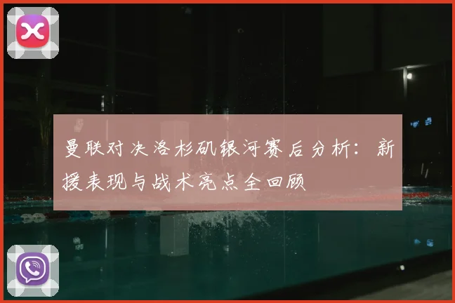 曼联对决洛杉矶银河赛后分析：新援表现与战术亮点全回顾
