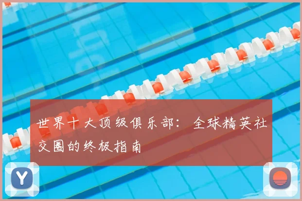 世界十大顶级俱乐部：全球精英社交圈的终极指南