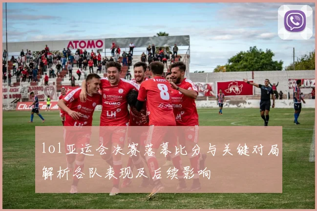 lol亚运会决赛落幕比分与关键对局解析各队表现及后续影响