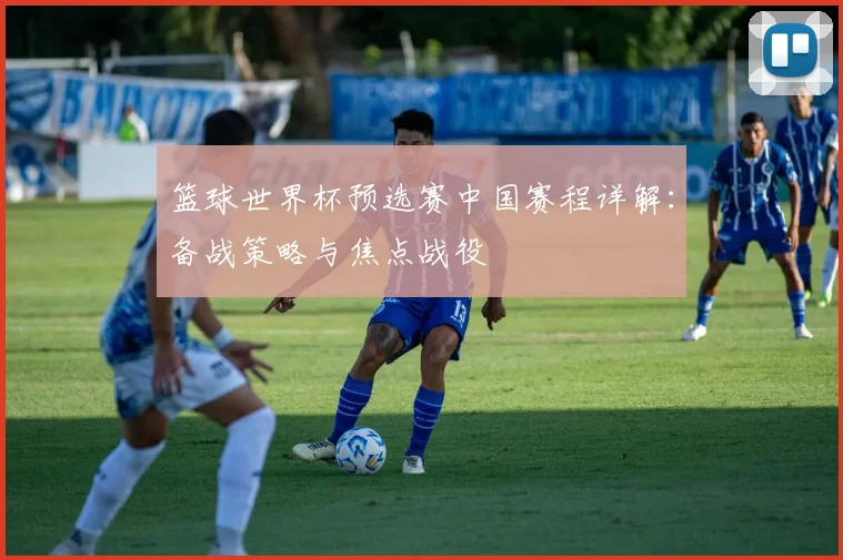 篮球世界杯预选赛中国赛程详解:备战策略与焦点战役
