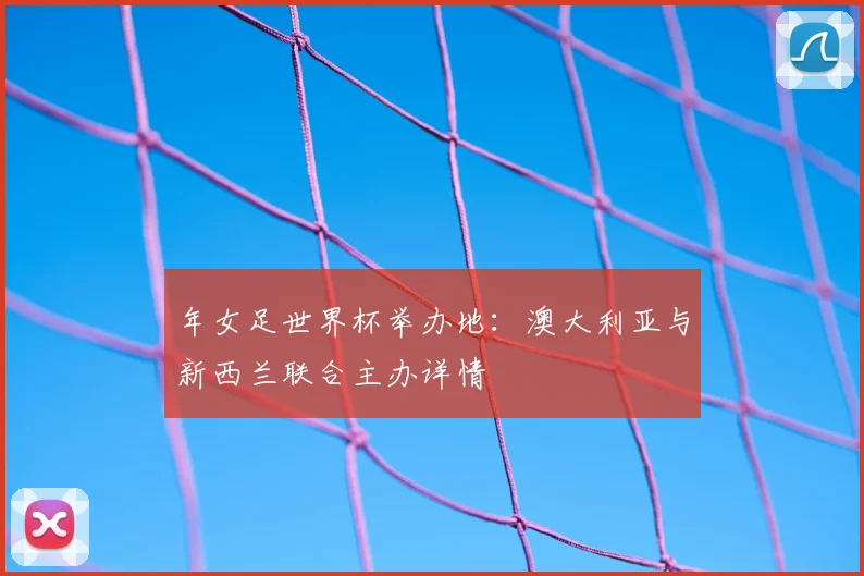年女足世界杯举办地：澳大利亚与新西兰联合主办详情