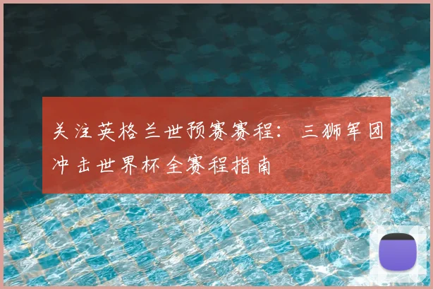 关注英格兰世预赛赛程：三狮军团冲击世界杯全赛程指南