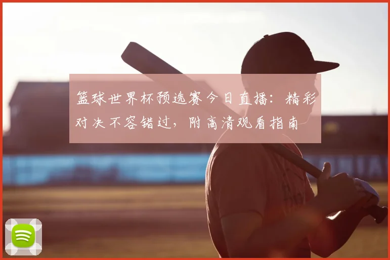 篮球世界杯预选赛今日直播:精彩对决不容错过,附高清观看指南
