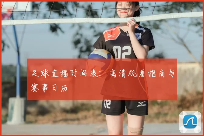 足球直播时间表:高清观看指南与赛事日历