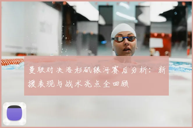 曼联对决洛杉矶银河赛后分析：新援表现与战术亮点全回顾