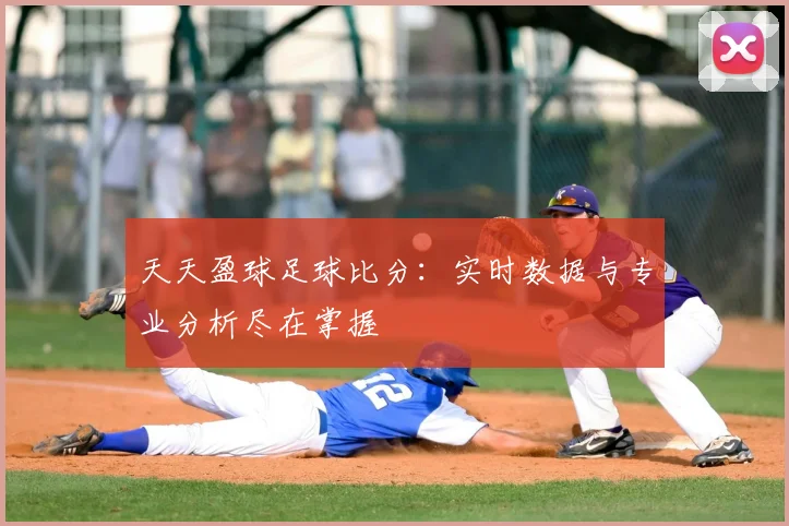 天天盈球足球比分：实时数据与专业分析尽在掌握