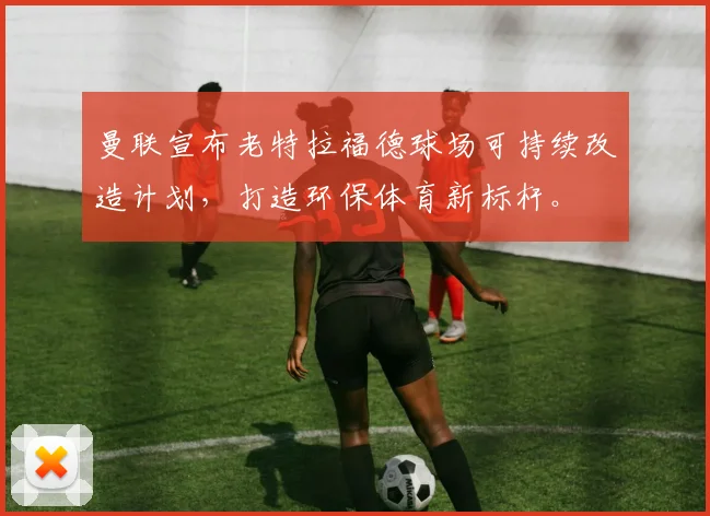 曼联宣布老特拉福德球场可持续改造计划，打造环保体育新标杆。