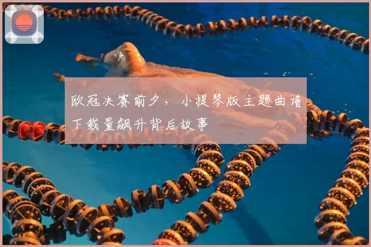 欧冠决赛前夕,小提琴版主题曲谱下载量飙升背后故事