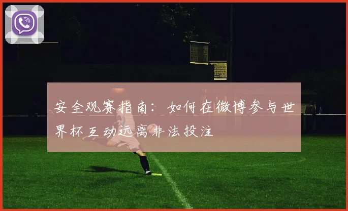 安全观赛指南：如何在微博参与世界杯互动远离非法投注