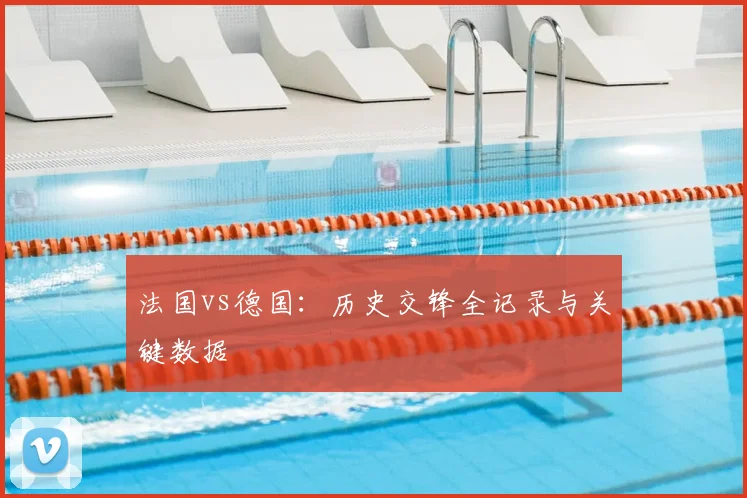 法国vs德国：历史交锋全记录与关键数据