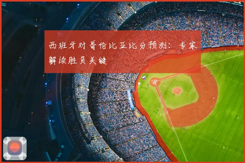 西班牙对哥伦比亚比分预测:专家解读胜负关键