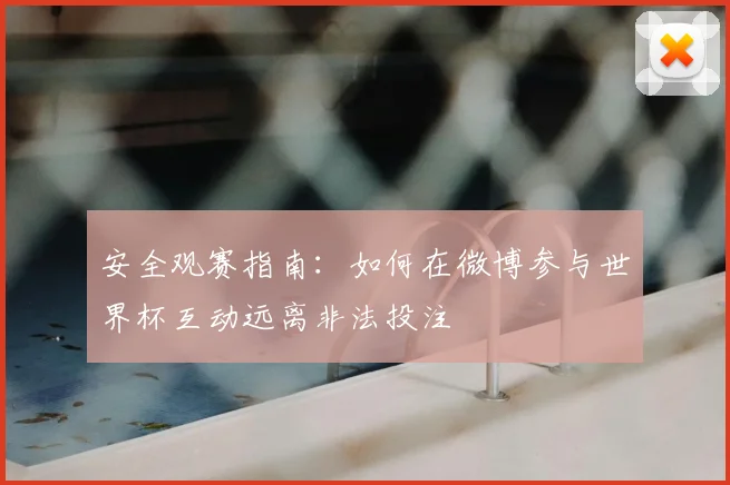 安全观赛指南：如何在微博参与世界杯互动远离非法投注