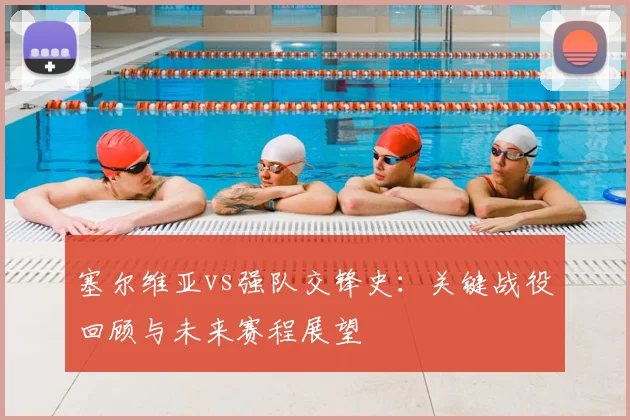 塞尔维亚vs强队交锋史：关键战役回顾与未来赛程展望