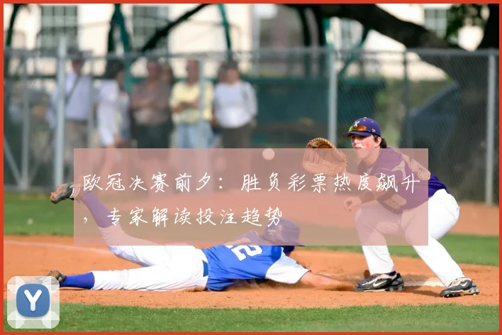 欧冠决赛前夕:胜负彩票热度飙升,专家解读投注趋势