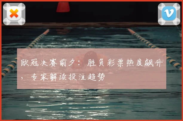 欧冠决赛前夕:胜负彩票热度飙升,专家解读投注趋势