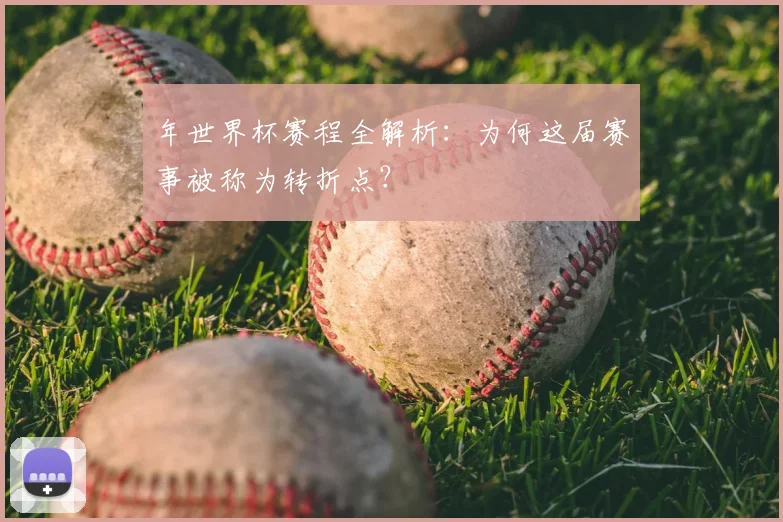 年世界杯赛程全解析:为何这届赛事被称为转折点?