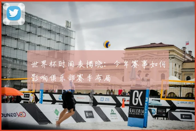 世界杯时间表揭晓:今年赛事如何影响俱乐部赛季布局