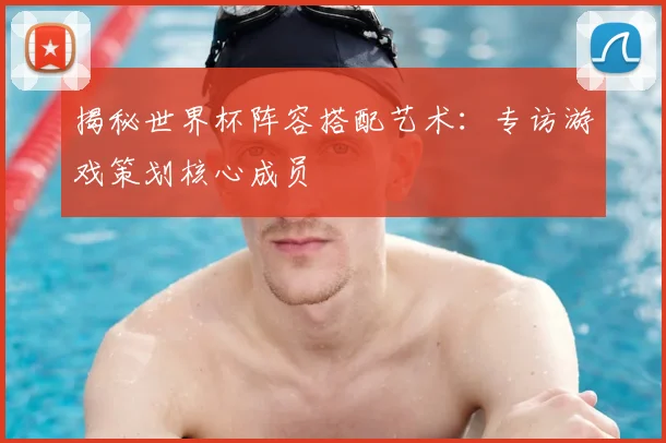 揭秘世界杯阵容搭配艺术：专访游戏策划核心成员