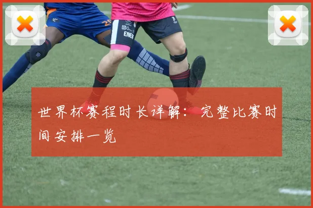 世界杯赛程时长详解：完整比赛时间安排一览