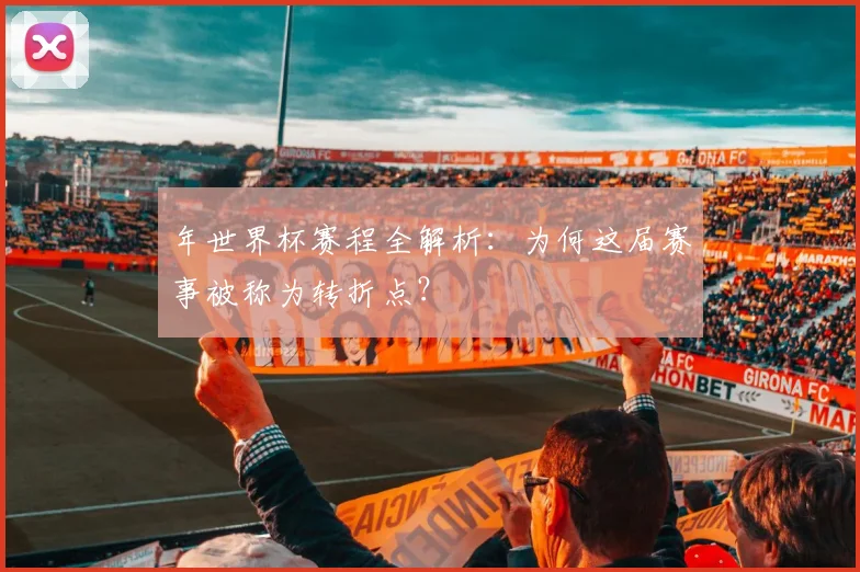 年世界杯赛程全解析:为何这届赛事被称为转折点?