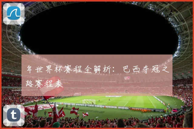 年世界杯赛程全解析:巴西夺冠之路赛程表