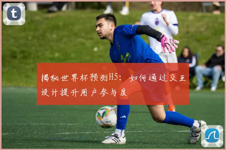 揭秘世界杯预测H5：如何通过交互设计提升用户参与度