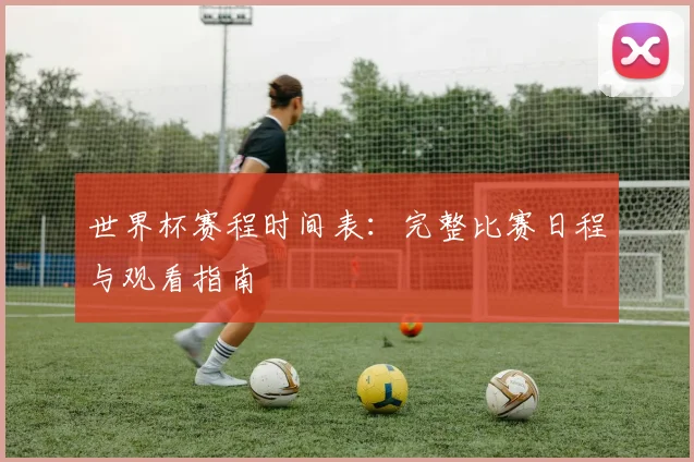 世界杯赛程时间表：完整比赛日程与观看指南
