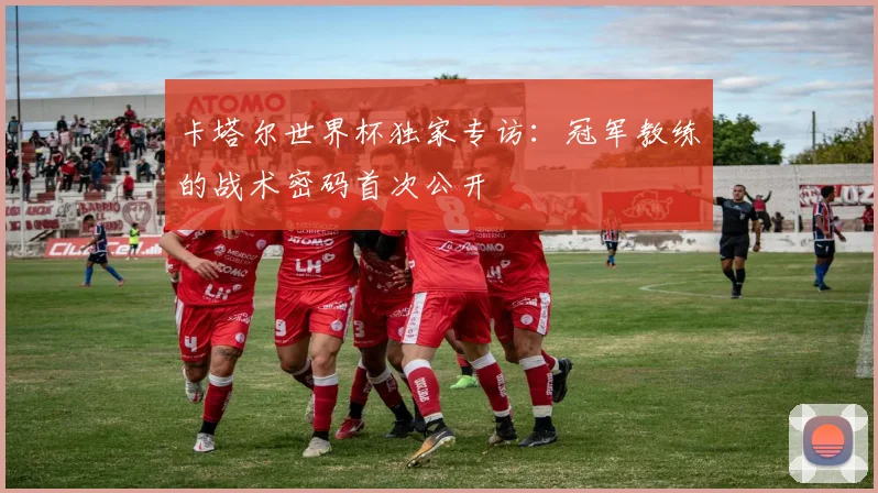 卡塔尔世界杯独家专访：冠军教练的战术密码首次公开