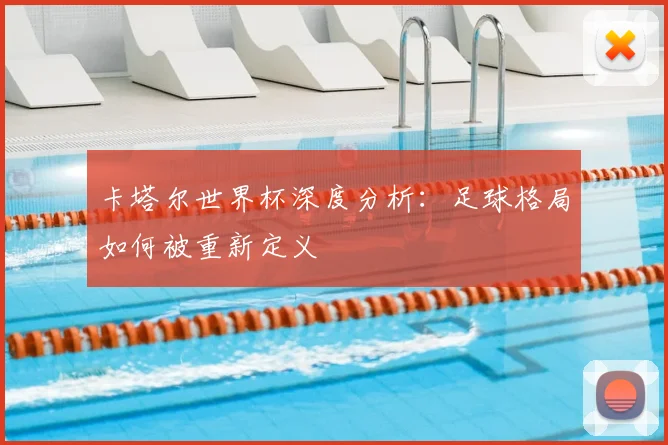 卡塔尔世界杯深度分析：足球格局如何被重新定义