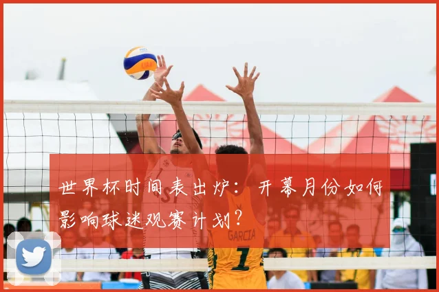 世界杯时间表出炉：开幕月份如何影响球迷观赛计划？