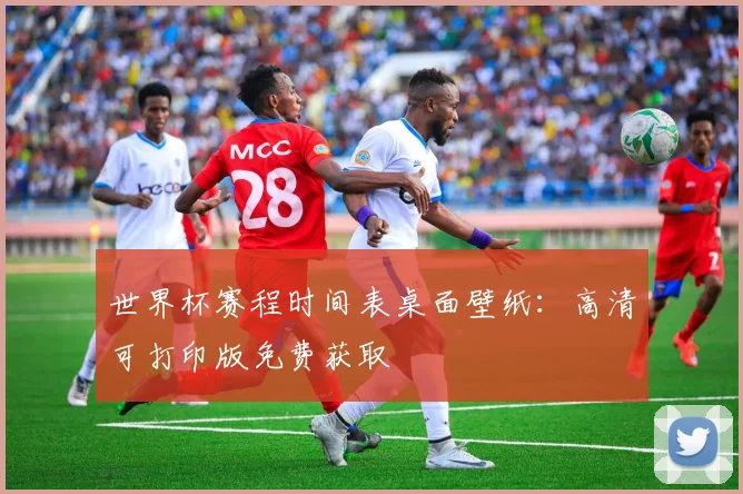 世界杯赛程时间表桌面壁纸：高清可打印版免费获取