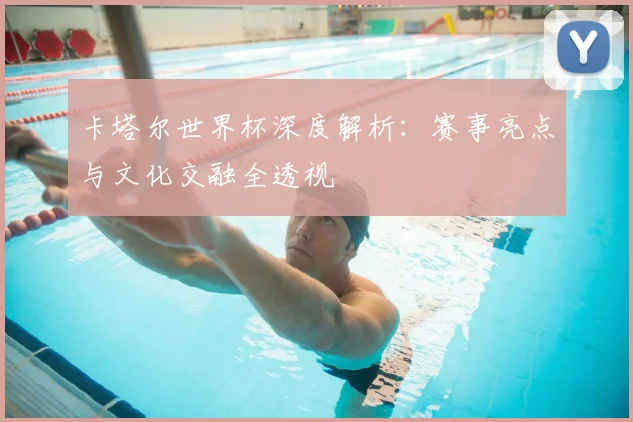 卡塔尔世界杯深度解析：赛事亮点与文化交融全透视