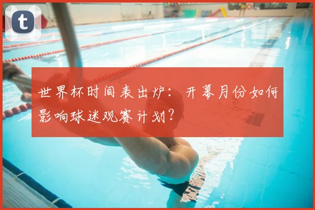 世界杯时间表出炉:开幕月份如何影响球迷观赛计划?