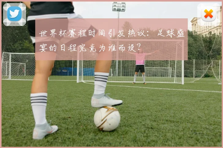 世界杯赛程时间引发热议：足球盛宴的日程究竟为谁而设？