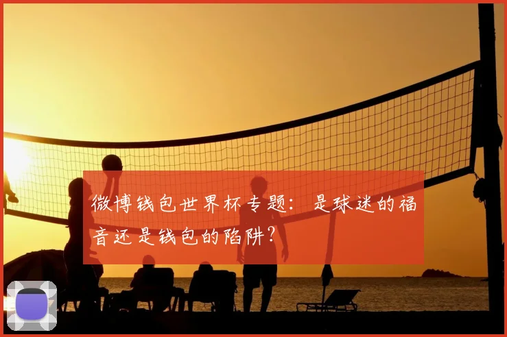 微博钱包世界杯专题:是球迷的福音还是钱包的陷阱?