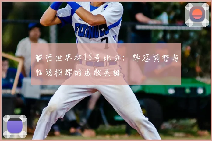 解密世界杯15号比分：阵容调整与临场指挥的成败关键