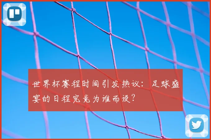 世界杯赛程时间引发热议：足球盛宴的日程究竟为谁而设？