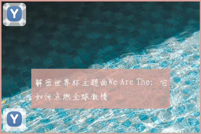 解密世界杯主题曲We Are The：它如何点燃全球激情