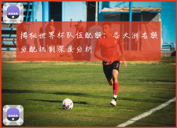 揭秘世界杯队伍配额：各大洲名额分配机制深度分析