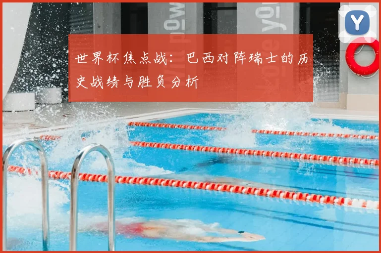 世界杯焦点战：巴西对阵瑞士的历史战绩与胜负分析