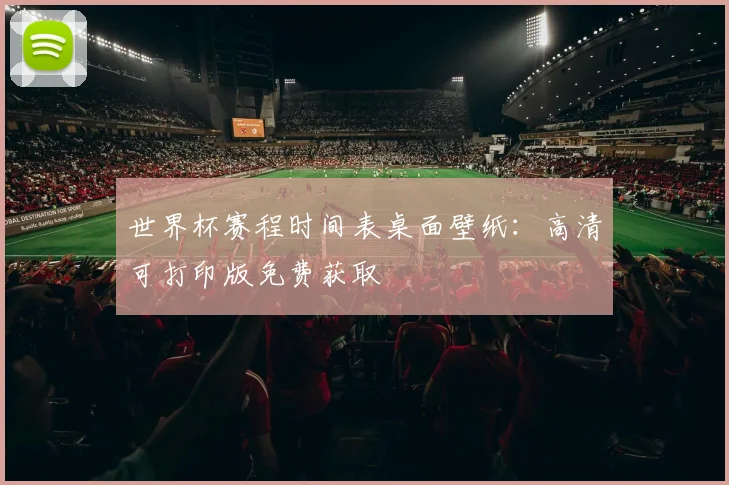 世界杯赛程时间表桌面壁纸：高清可打印版免费获取